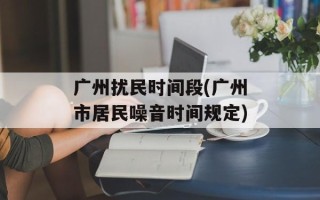 广州扰民时间段(广州市居民噪音时间规定)