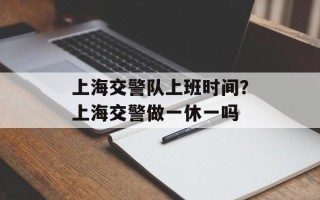 上海交警队上班时间？上海交警做一休一吗