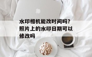 水印相机能改时间吗？照片上的水印日期可以修改吗