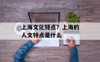 上海文化特点？上海的人文特点是什么