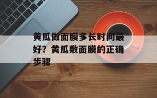 黄瓜做面膜多长时间最好？黄瓜敷面膜的正确步骤