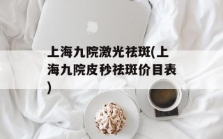 上海九院激光祛斑(上海九院皮秒祛斑价目表)