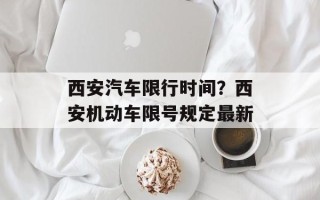西安汽车限行时间？西安机动车限号规定最新