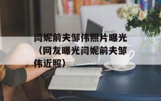 闫妮前夫邹伟照片曝光（网友曝光闫妮前夫邹伟近照）