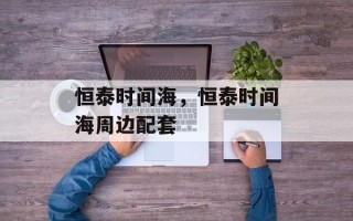 恒泰时间海，恒泰时间海周边配套