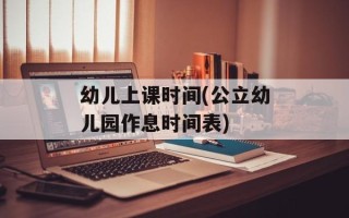 幼儿上课时间(公立幼儿园作息时间表)