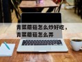 青菜蘑菇怎么炒好吃，青菜蘑菇怎么弄