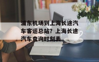 浦东机场到上海长途汽车客运总站？上海长途汽车查询时刻表