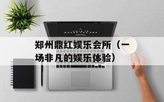 郑州鼎红娱乐会所（一场非凡的娱乐体验）