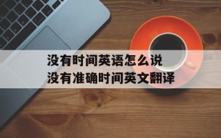 没有时间英语怎么说 没有准确时间英文翻译