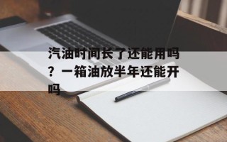 汽油时间长了还能用吗？一箱油放半年还能开吗