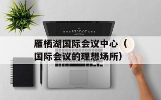 雁栖湖国际会议中心（国际会议的理想场所）