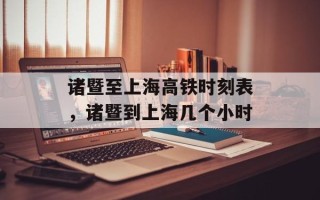 诸暨至上海高铁时刻表，诸暨到上海几个小时