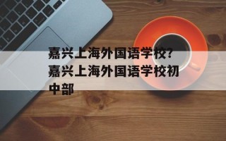 嘉兴上海外国语学校？嘉兴上海外国语学校初中部