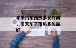 冬季汽车预热多长时间，冬天车子预热多久最好
