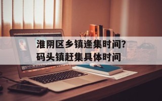 淮阴区乡镇逢集时间？码头镇赶集具体时间