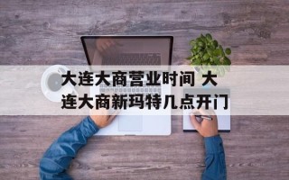 大连大商营业时间 大连大商新玛特几点开门