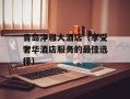 青岛净雅大酒店（享受奢华酒店服务的最佳选择）