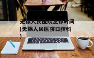 无锡人民医院急诊时间(无锡人民医院口腔科)