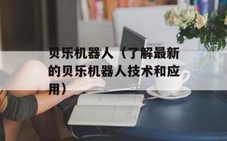 贝乐机器人（了解最新的贝乐机器人技术和应用）
