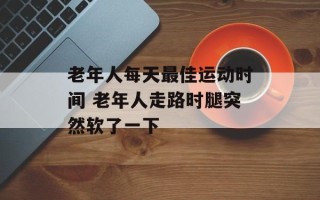 老年人每天最佳运动时间 老年人走路时腿突然软了一下