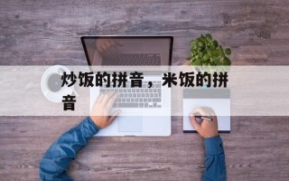炒饭的拼音，米饭的拼音