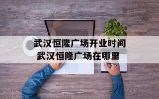 武汉恒隆广场开业时间 武汉恒隆广场在哪里