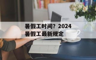 暑假工时间？2024暑假工最新规定