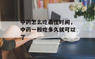 中药怎么吃最佳时间，中药一般吃多久就可以了