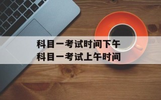 科目一考试时间下午 科目一考试上午时间