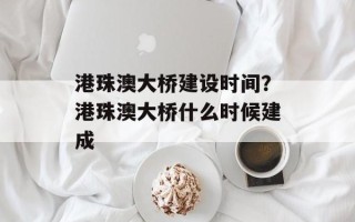 港珠澳大桥建设时间？港珠澳大桥什么时候建成