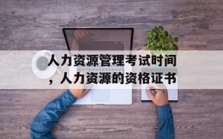 人力资源管理考试时间，人力资源的资格证书