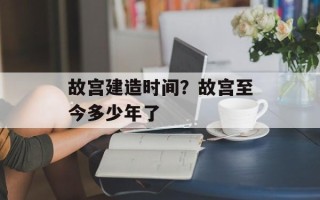故宫建造时间？故宫至今多少年了