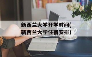 新西兰大学开学时间(新西兰大学住宿安排)