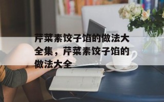 芹菜素饺子馅的做法大全集，芹菜素饺子馅的做法大全