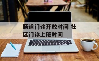 肠道门诊开放时间 社区门诊上班时间