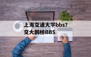 上海交通大学bbs？交大鹊桥BBS