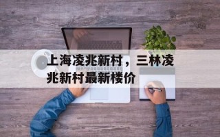 上海凌兆新村，三林凌兆新村最新楼价