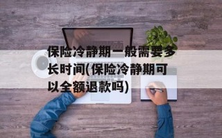 保险冷静期一般需要多长时间(保险冷静期可以全额退款吗)