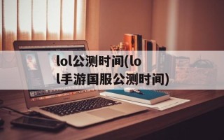 lol公测时间(lol手游国服公测时间)