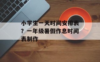 小学生一天时间安排表？一年级暑假作息时间表制作