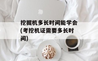挖掘机多长时间能学会(考挖机证需要多长时间)