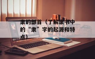 隶的部首（了解隶书中的“隶”字的起源和特点）