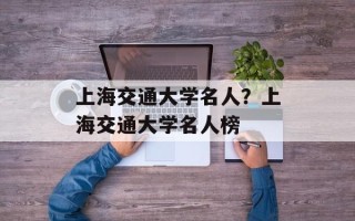 上海交通大学名人？上海交通大学名人榜