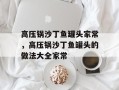 高压锅沙丁鱼罐头家常，高压锅沙丁鱼罐头的做法大全家常