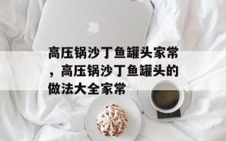 高压锅沙丁鱼罐头家常，高压锅沙丁鱼罐头的做法大全家常