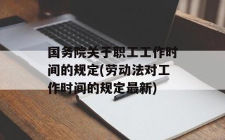 国务院关于职工工作时间的规定(劳动法对工作时间的规定最新)