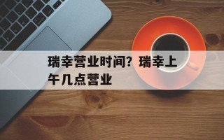 瑞幸营业时间？瑞幸上午几点营业