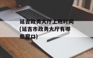 延吉政务大厅上班时间(延吉市政务大厅有哪些窗口)
