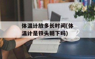 体温计放多长时间(体温计是铁头朝下吗)